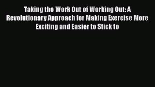 Read Taking the Work Out of Working Out: A Revolutionary Approach for Making Exercise More
