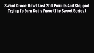 Read Sweet Grace: How I Lost 250 Pounds And Stopped Trying To Earn God's Favor (The Sweet Series)