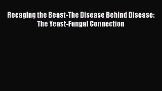 [PDF] Recaging the Beast-The Disease Behind Disease: The Yeast-Fungal Connection [Read] Online