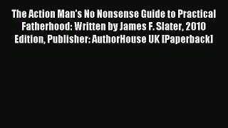 Read The Action Man's No Nonsense Guide to Practical Fatherhood: Written by James F. Slater