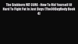 Download The Stubborn FAT CURE - How To Rid Yourself Of Hard To Fight Fat In Just Days (The30DayBody