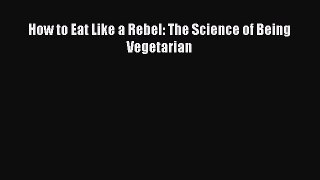 Read How to Eat Like a Rebel: The Science of Being Vegetarian Ebook