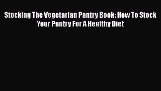 Download Stocking The Vegetarian Pantry Book: How To Stock Your Pantry For A Healthy Diet Ebook