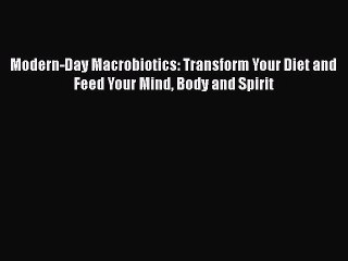 Read Modern-Day Macrobiotics: Transform Your Diet and Feed Your Mind Body and Spirit Ebook