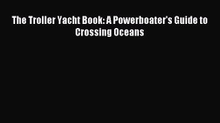Read The Troller Yacht Book: A Powerboater's Guide to Crossing Oceans Ebook Free