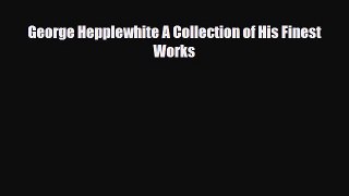 Read ‪George Hepplewhite A Collection of His Finest Works‬ Ebook Online