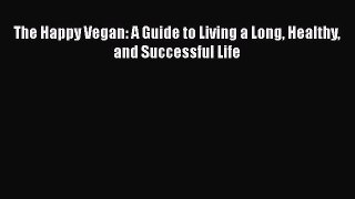 Read The Happy Vegan: A Guide to Living a Long Healthy and Successful Life Ebook