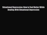 Read Situational Depression: How to Feel Better While Dealing With Situational Depression Ebook