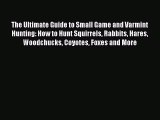 Read The Ultimate Guide to Small Game and Varmint Hunting: How to Hunt Squirrels Rabbits Hares