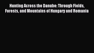 Read Hunting Across the Danube: Through Fields Forests and Mountains of Hungary and Romania