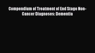 Read Compendium of Treatment of End Stage Non-Cancer Diagnoses: Dementia PDF Online