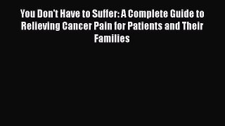 Read You Don't Have to Suffer: A Complete Guide to Relieving Cancer Pain for Patients and Their