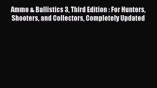 Read Ammo & Ballistics 3 Third Edition : For Hunters Shooters and Collectors Completely Updated