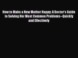 Download How to Make a New Mother Happy: A Doctor's Guide to Solving Her Most Common Problems--Quickly
