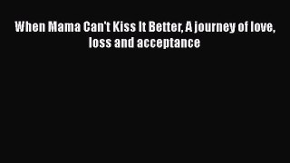 Download When Mama Can't Kiss It Better A journey of love loss and acceptance Free Books