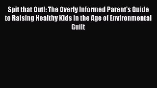 Download Spit that Out!: The Overly Informed Parent’s Guide to Raising Healthy Kids in the