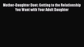 PDF Mother-Daughter Duet: Getting to the Relationship You Want with Your Adult Daughter Free