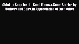 PDF Chicken Soup for the Soul: Moms & Sons: Stories by Mothers and Sons in Appreciation of