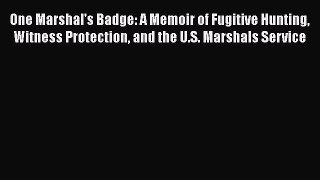 PDF One Marshal's Badge: A Memoir of Fugitive Hunting Witness Protection and the U.S. Marshals