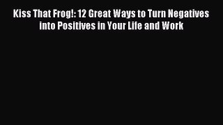 Download Kiss That Frog!: 12 Great Ways to Turn Negatives into Positives in Your Life and Work