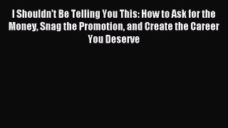 Read I Shouldn't Be Telling You This: How to Ask for the Money Snag the Promotion and Create