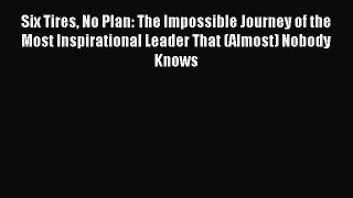 Read Six Tires No Plan: The Impossible Journey of the Most Inspirational Leader That (Almost)