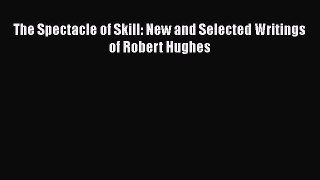 Download The Spectacle of Skill: New and Selected Writings of Robert Hughes Free Books