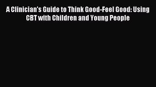 Read A Clinician's Guide to Think Good-Feel Good: Using CBT with Children and Young People