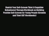 Read Banish Your Self-Esteem Thief: A Cognitive Behavioural Therapy Workbook on Building Positive