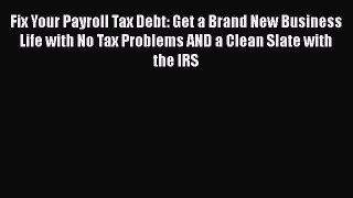 PDF Fix Your Payroll Tax Debt: Get a Brand New Business Life with No Tax Problems AND a Clean