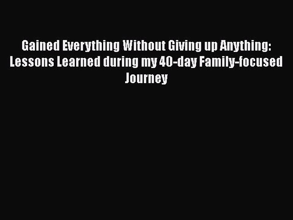 PDF Gained Everything Without Giving up Anything: Lessons Learned during my 40-day Family-focused