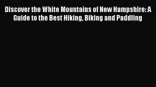 Read Discover the White Mountains of New Hampshire: A Guide to the Best Hiking Biking and Paddling