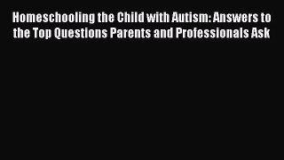 Read Homeschooling the Child with Autism: Answers to the Top Questions Parents and Professionals