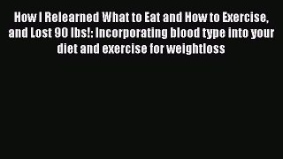 Read How I Relearned What to Eat and How to Exercise and Lost 90 lbs!: Incorporating blood