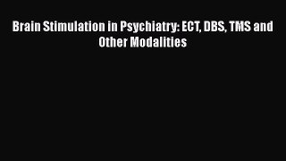 Download Brain Stimulation in Psychiatry: ECT DBS TMS and Other Modalities  EBook