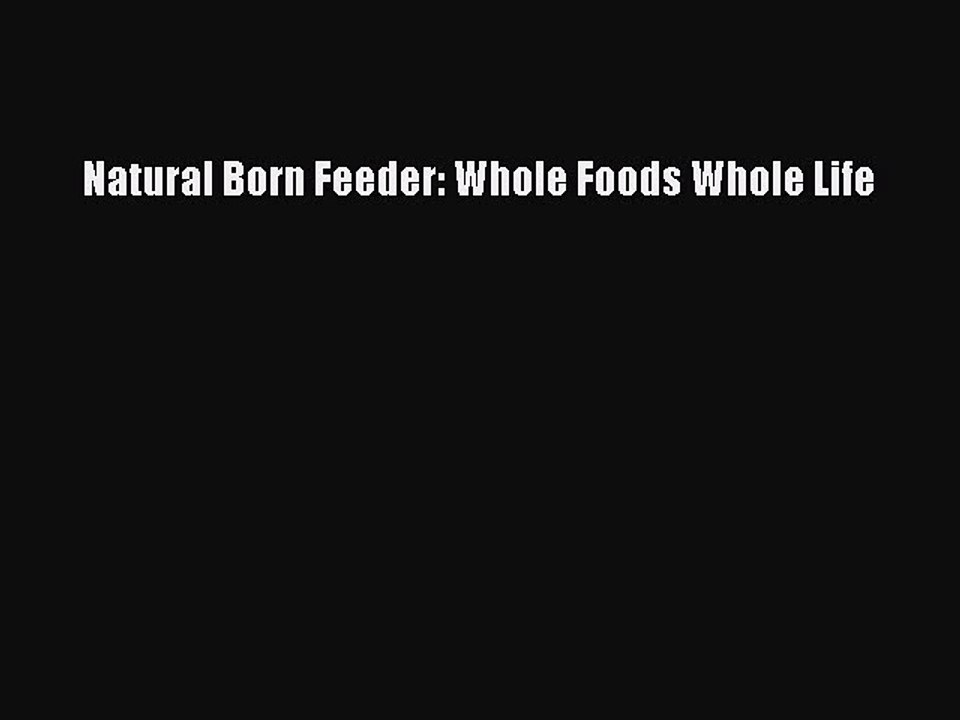 Download Natural Born Feeder: Whole Foods Whole Life Ebook Online