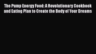 Download The Pump Energy Food: A Revolutionary Cookbook and Eating Plan to Create the Body