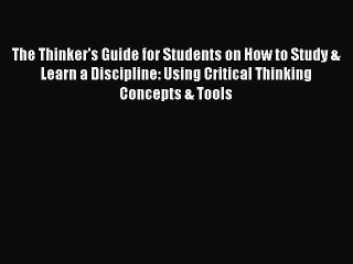 Download The Thinker's Guide for Students on How to Study & Learn a Discipline: Using Critical