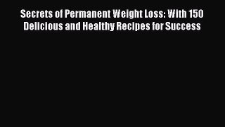 Download Secrets of Permanent Weight Loss: With 150 Delicious and Healthy Recipes for Success