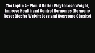 Read The Leptin A+ Plan: A Better Way to Lose Weight Improve Health and Control Hormones (Hormone