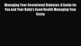 PDF Managing Your Gestational Diabetes: A Guide for You and Your Baby's Good Health Managing