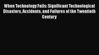 Read When Technology Fails: Significant Technological Disasters Accidents and Failures of the