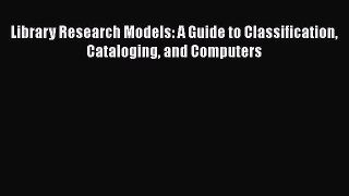 Read Library Research Models: A Guide to Classification Cataloging and Computers Ebook