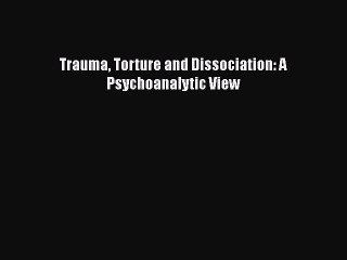[PDF] Trauma Torture and Dissociation: A Psychoanalytic View [Read] Full Ebook