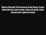 Download What is Bitcoin? The Currency of the Future: (Learn about Bitcoin how to mine trade
