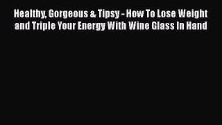 Read Healthy Gorgeous & Tipsy - How To Lose Weight and Triple Your Energy With Wine Glass In