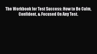 Read The Workbook for Test Success: How to Be Calm Confident & Focused On Any Test. Ebook