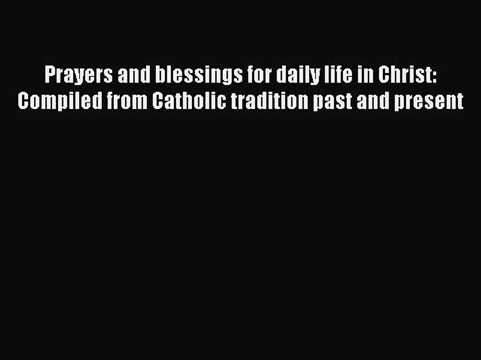 PDF Prayers and blessings for daily life in Christ: Compiled from Catholic tradition past and