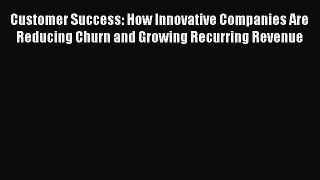 Read Customer Success: How Innovative Companies Are Reducing Churn and Growing Recurring Revenue