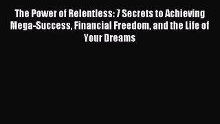 Read The Power of Relentless: 7 Secrets to Achieving Mega-Success Financial Freedom and the